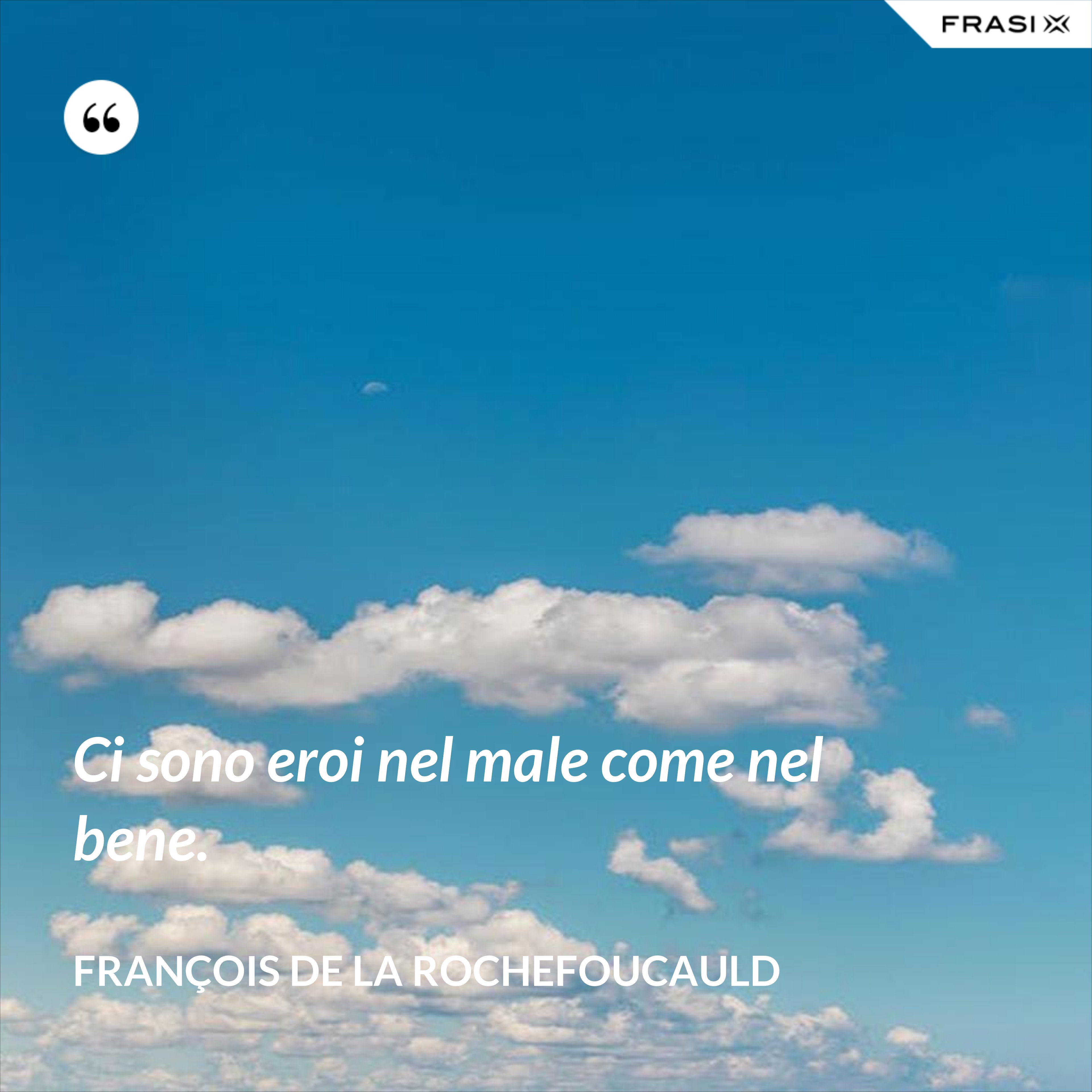 Ci sono eroi nel male come nel bene. - François de La Rochefoucauld