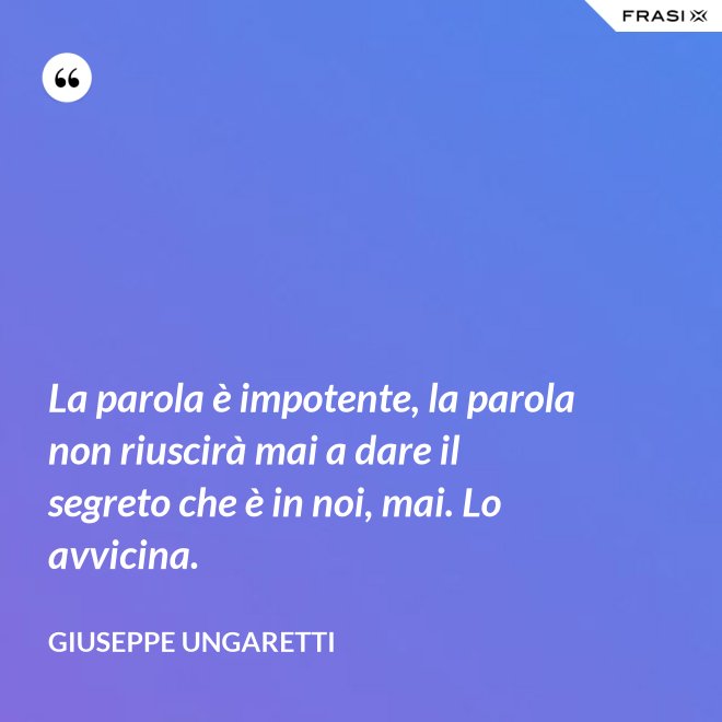 La parola è impotente, la parola non riuscirà mai a dare il segreto che è in noi, mai. Lo avvicina. - Giuseppe Ungaretti