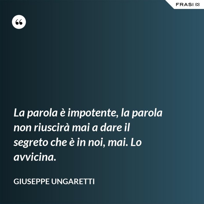 La parola è impotente, la parola non riuscirà mai a dare il segreto che è in noi, mai. Lo avvicina. - Giuseppe Ungaretti