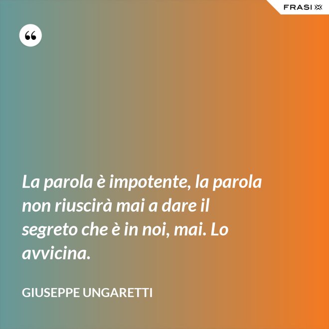 La parola è impotente, la parola non riuscirà mai a dare il segreto che è in noi, mai. Lo avvicina. - Giuseppe Ungaretti