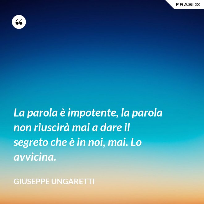 La parola è impotente, la parola non riuscirà mai a dare il segreto che è in noi, mai. Lo avvicina. - Giuseppe Ungaretti
