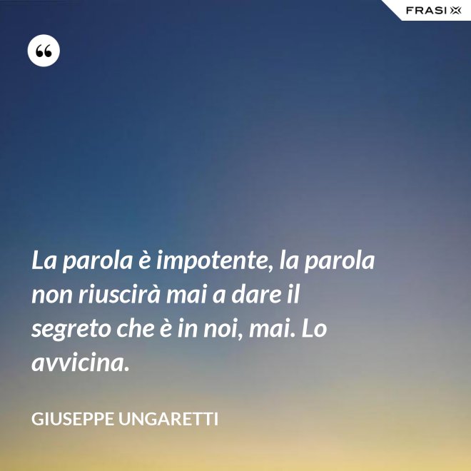La parola è impotente, la parola non riuscirà mai a dare il segreto che è in noi, mai. Lo avvicina. - Giuseppe Ungaretti