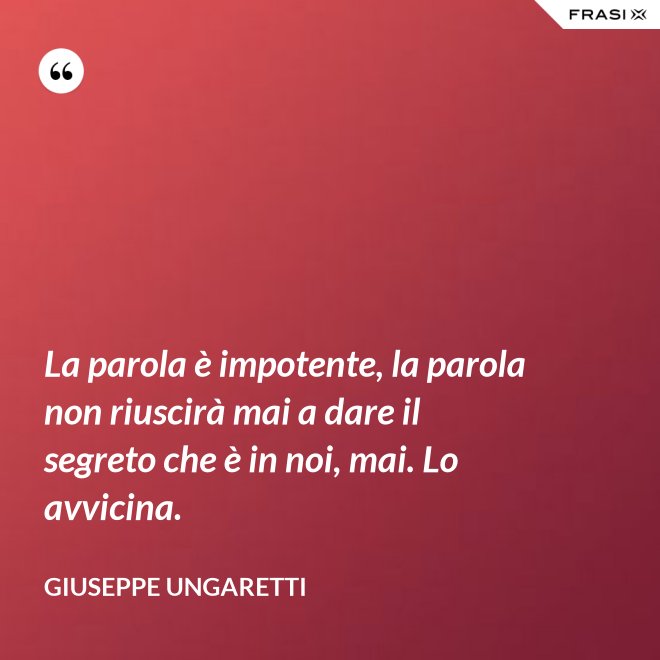 La parola è impotente, la parola non riuscirà mai a dare il segreto che è in noi, mai. Lo avvicina. - Giuseppe Ungaretti