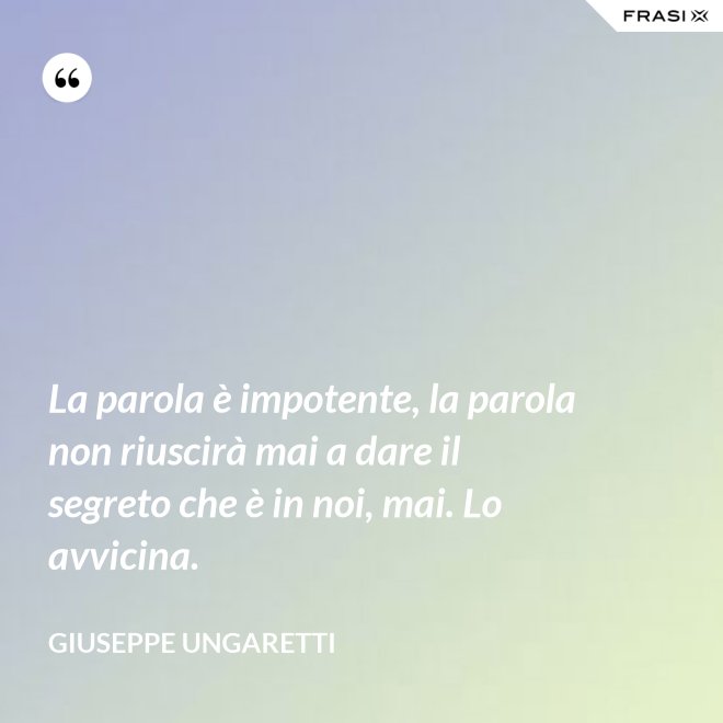 La parola è impotente, la parola non riuscirà mai a dare il segreto che è in noi, mai. Lo avvicina. - Giuseppe Ungaretti