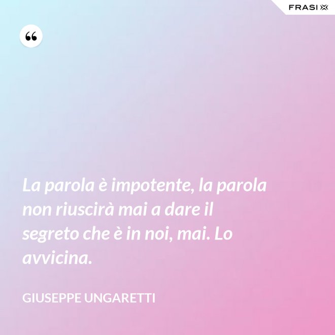 La parola è impotente, la parola non riuscirà mai a dare il segreto che è in noi, mai. Lo avvicina. - Giuseppe Ungaretti