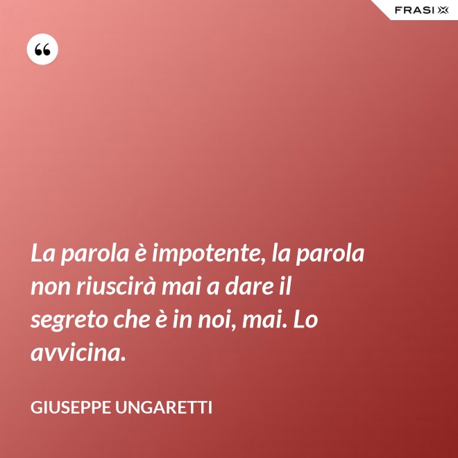La parola è impotente, la parola non riuscirà mai a dare il segreto che è in noi, mai. Lo avvicina. - Giuseppe Ungaretti