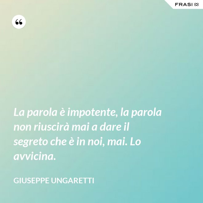 La parola è impotente, la parola non riuscirà mai a dare il segreto che è in noi, mai. Lo avvicina. - Giuseppe Ungaretti