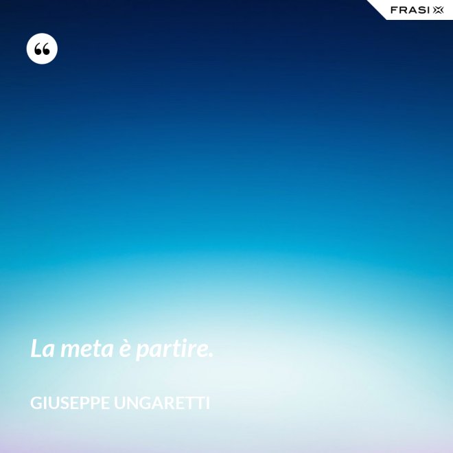 La meta è partire. - Giuseppe Ungaretti