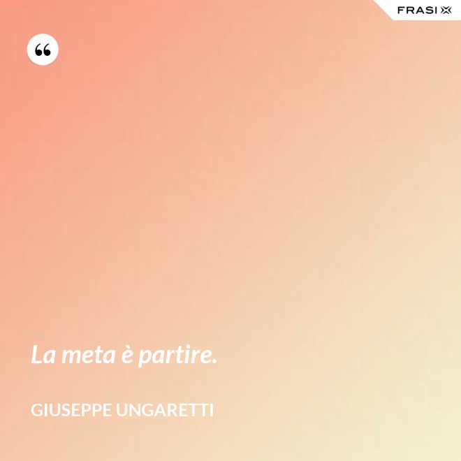 La meta è partire. - Giuseppe Ungaretti