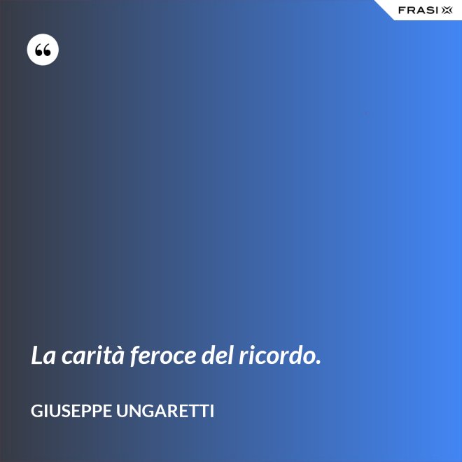 La carità feroce del ricordo. - Giuseppe Ungaretti