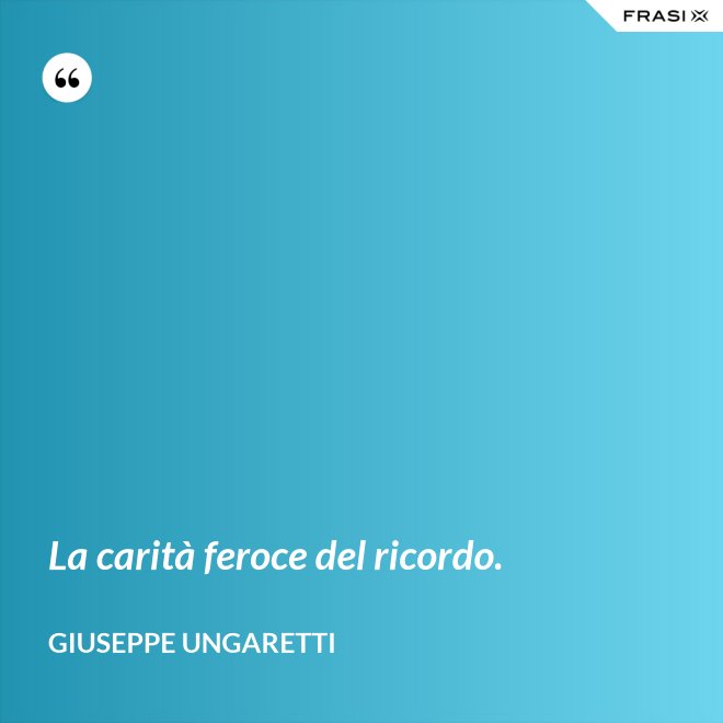 La carità feroce del ricordo. - Giuseppe Ungaretti