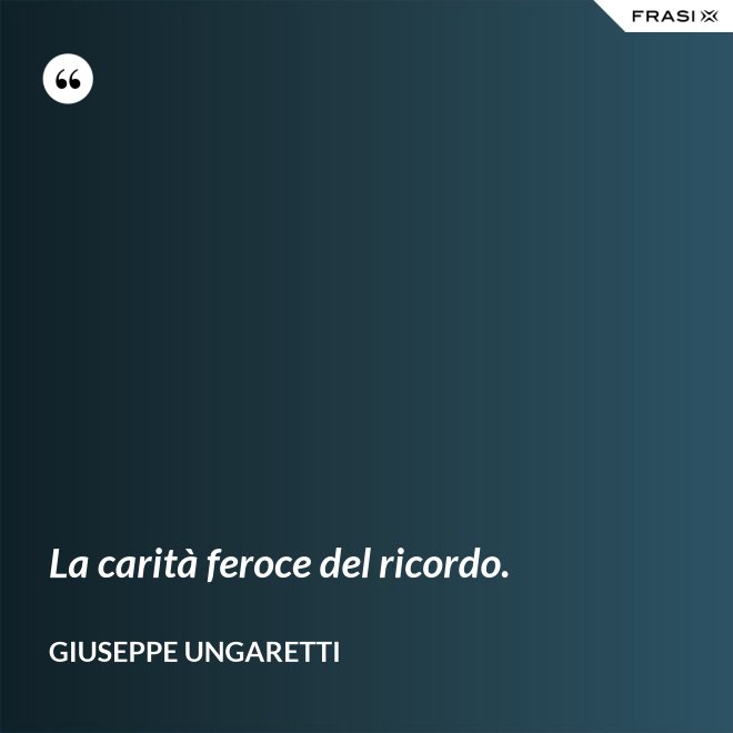 La carità feroce del ricordo. - Giuseppe Ungaretti