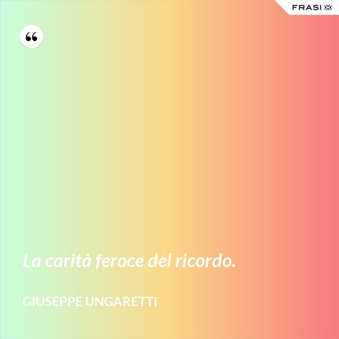 La carità feroce del ricordo. - Giuseppe Ungaretti