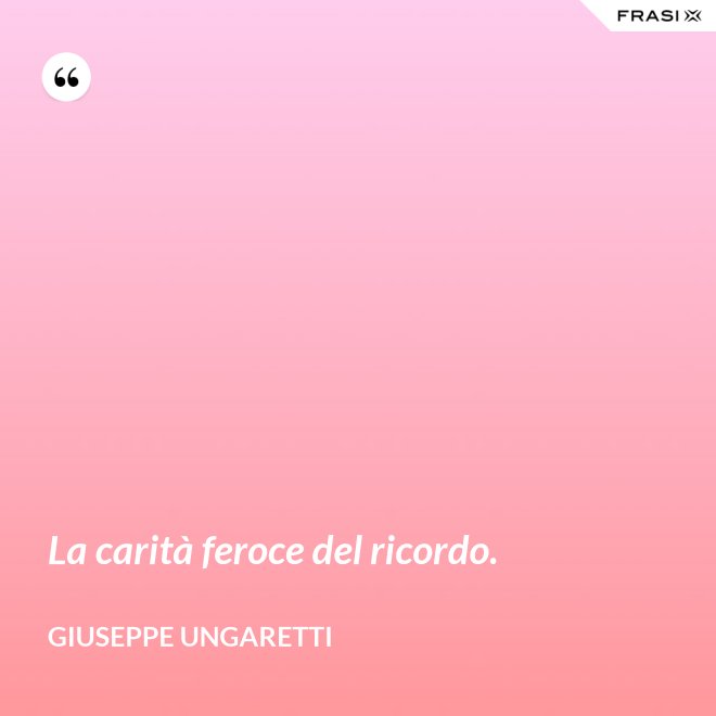 La carità feroce del ricordo. - Giuseppe Ungaretti