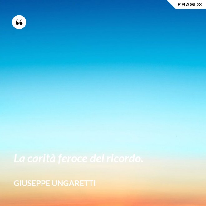 La carità feroce del ricordo. - Giuseppe Ungaretti