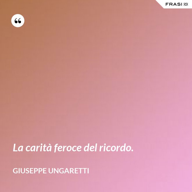 La carità feroce del ricordo. - Giuseppe Ungaretti