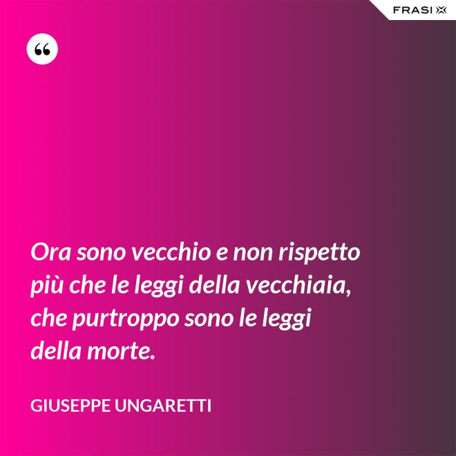Ora sono vecchio e non rispetto più che le leggi della vecchiaia, che purtroppo sono le leggi della morte. - Giuseppe Ungaretti
