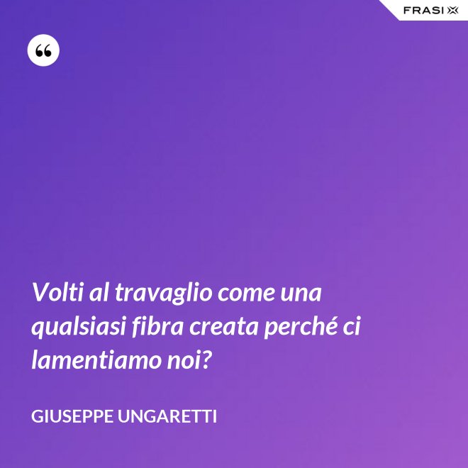 Volti al travaglio come una qualsiasi fibra creata perché ci lamentiamo noi? - Giuseppe Ungaretti