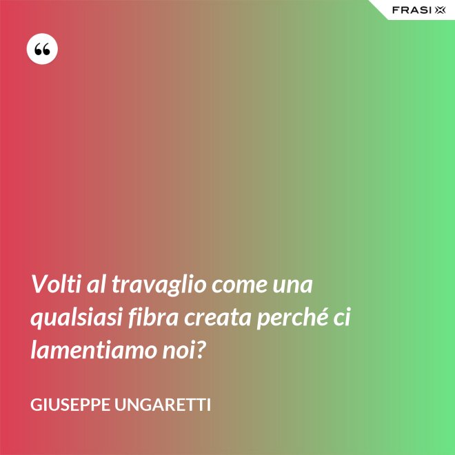 Volti al travaglio come una qualsiasi fibra creata perché ci lamentiamo noi? - Giuseppe Ungaretti