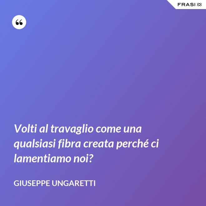Volti al travaglio come una qualsiasi fibra creata perché ci lamentiamo noi? - Giuseppe Ungaretti