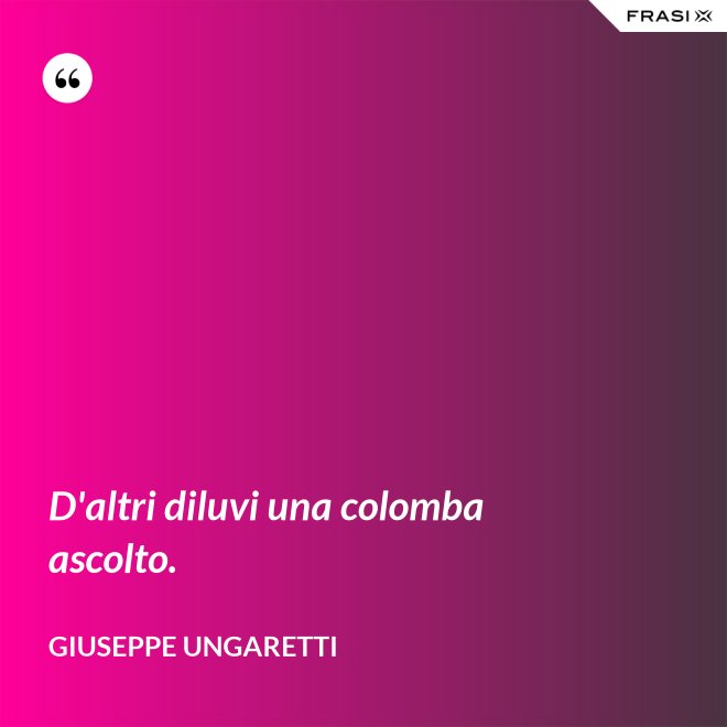 D'altri diluvi una colomba ascolto. - Giuseppe Ungaretti