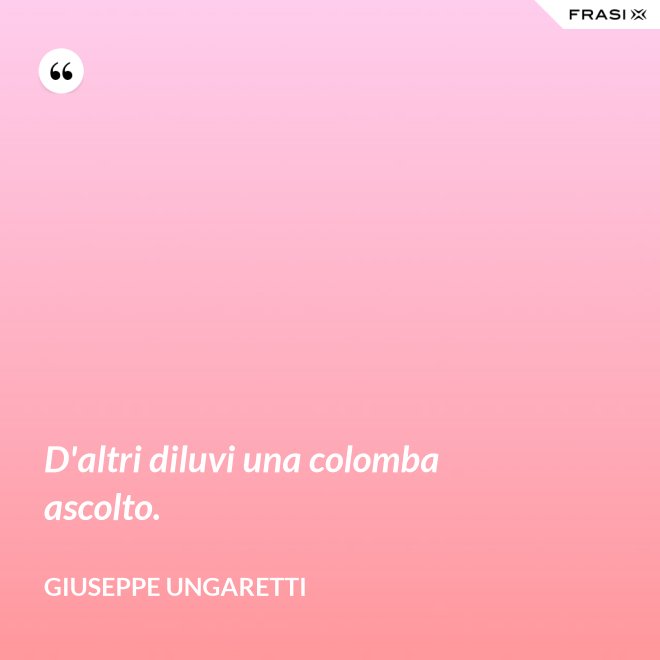 D'altri diluvi una colomba ascolto. - Giuseppe Ungaretti