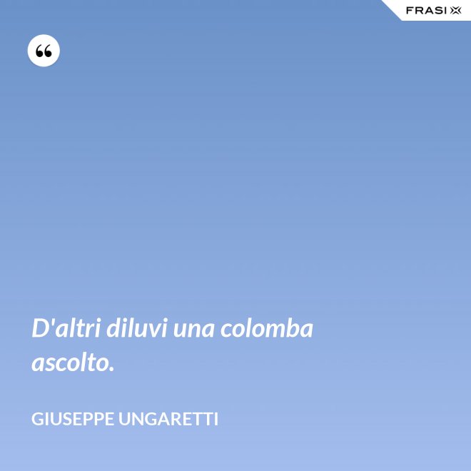D'altri diluvi una colomba ascolto. - Giuseppe Ungaretti