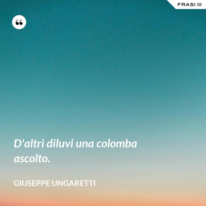 D'altri diluvi una colomba ascolto. - Giuseppe Ungaretti