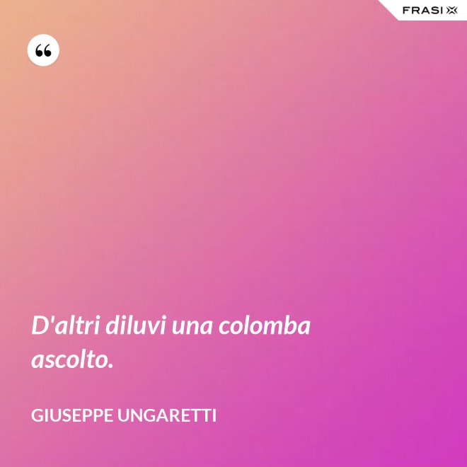 D'altri diluvi una colomba ascolto. - Giuseppe Ungaretti