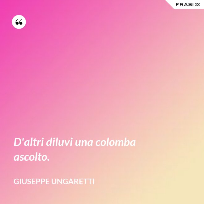 D'altri diluvi una colomba ascolto. - Giuseppe Ungaretti