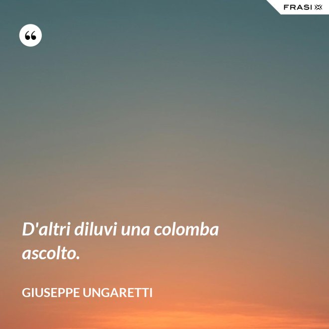 D'altri diluvi una colomba ascolto. - Giuseppe Ungaretti
