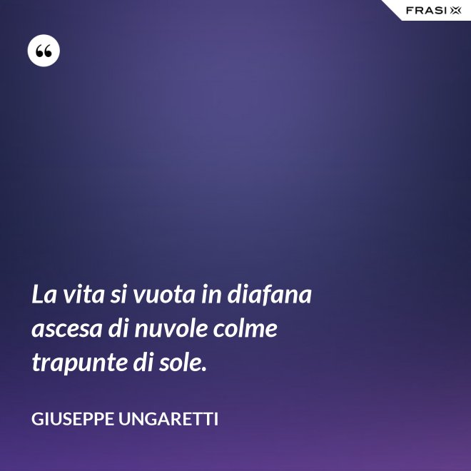 La vita si vuota in diafana ascesa di nuvole colme trapunte di sole. - Giuseppe Ungaretti