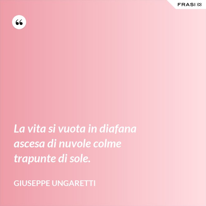 La vita si vuota in diafana ascesa di nuvole colme trapunte di sole. - Giuseppe Ungaretti