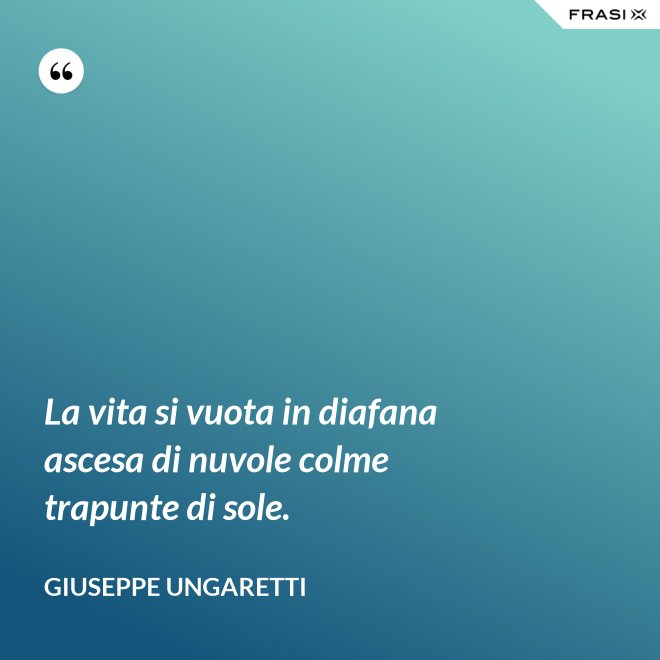 La vita si vuota in diafana ascesa di nuvole colme trapunte di sole. - Giuseppe Ungaretti