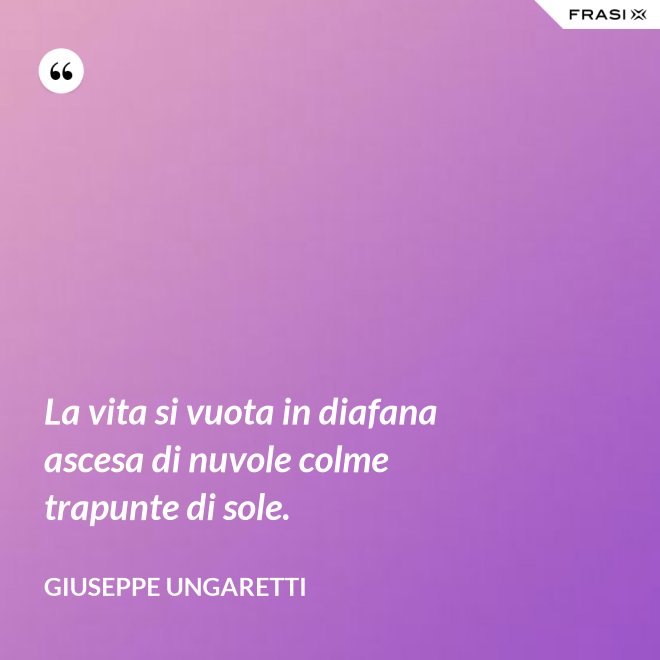 La vita si vuota in diafana ascesa di nuvole colme trapunte di sole. - Giuseppe Ungaretti
