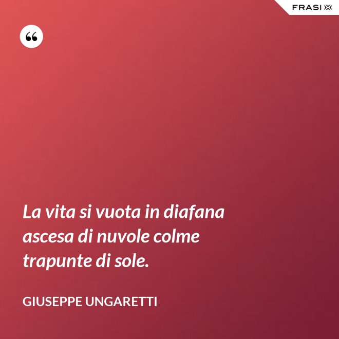 La vita si vuota in diafana ascesa di nuvole colme trapunte di sole. - Giuseppe Ungaretti