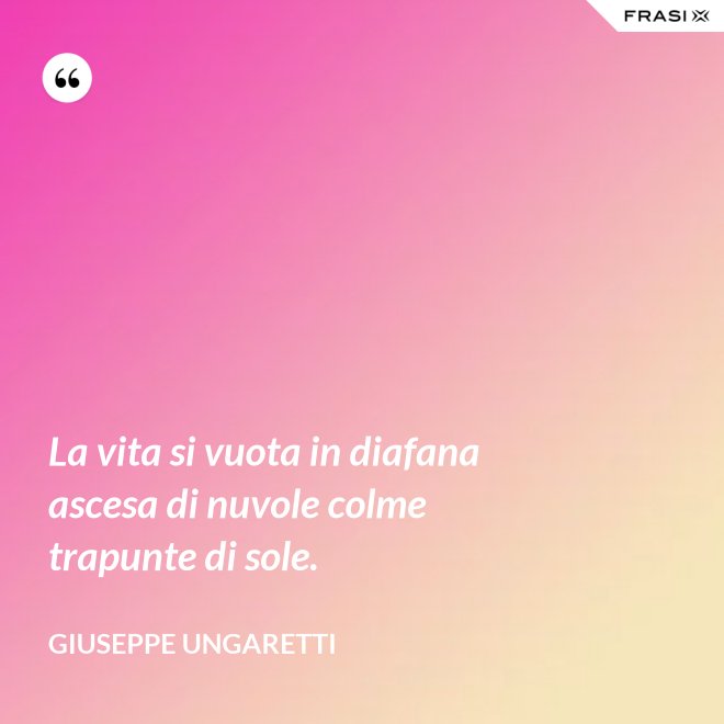 La vita si vuota in diafana ascesa di nuvole colme trapunte di sole. - Giuseppe Ungaretti