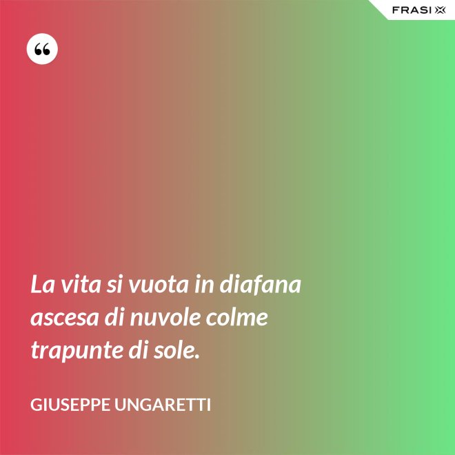 La vita si vuota in diafana ascesa di nuvole colme trapunte di sole. - Giuseppe Ungaretti