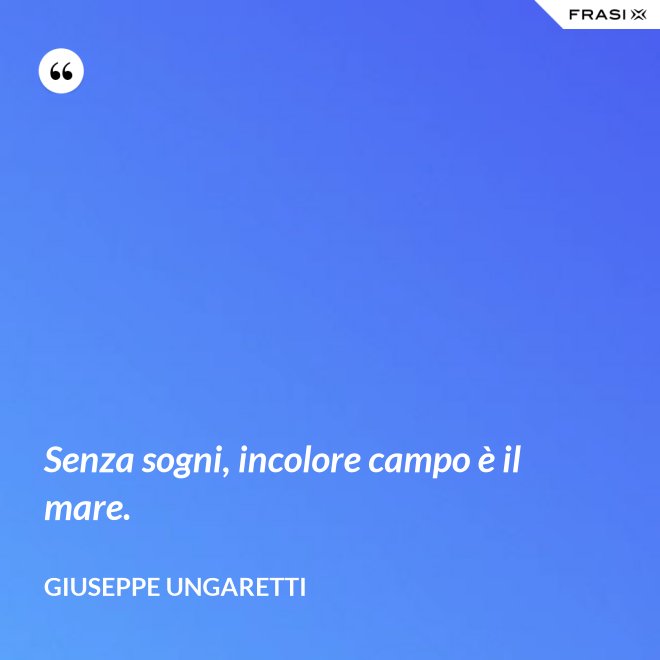 Senza sogni, incolore campo è il mare. - Giuseppe Ungaretti