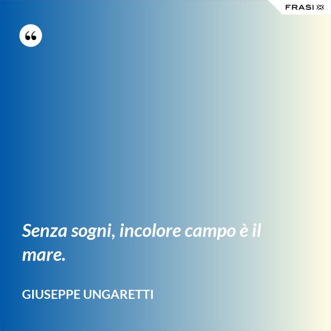 Senza sogni, incolore campo è il mare. - Giuseppe Ungaretti