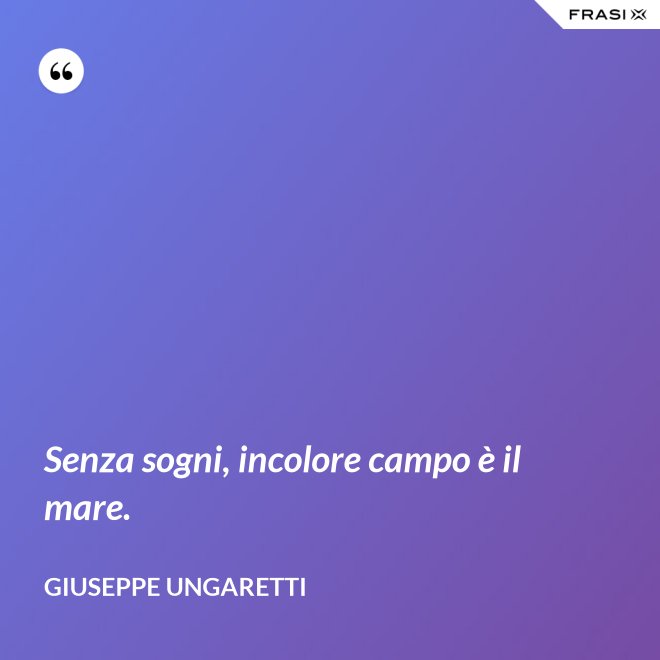 Senza sogni, incolore campo è il mare. - Giuseppe Ungaretti