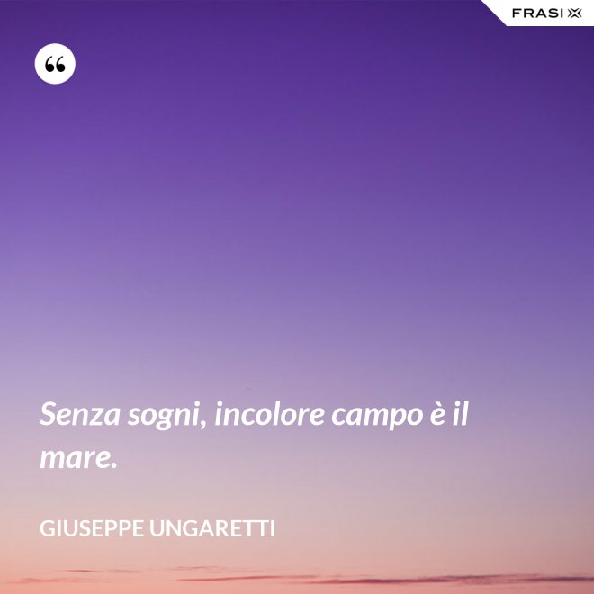 Senza sogni, incolore campo è il mare. - Giuseppe Ungaretti