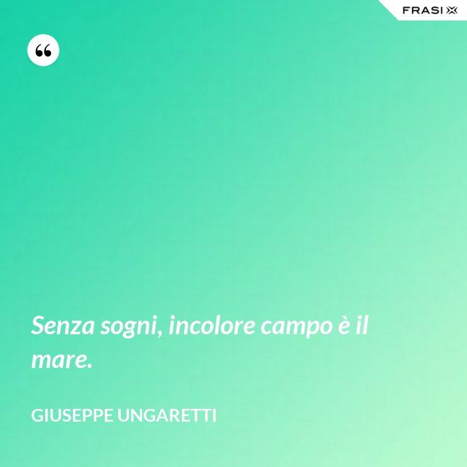 Senza sogni, incolore campo è il mare. - Giuseppe Ungaretti