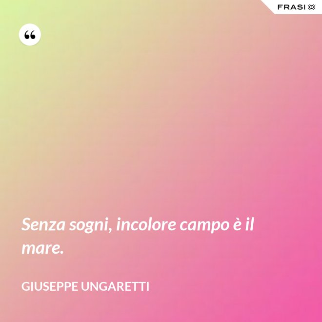 Senza sogni, incolore campo è il mare. - Giuseppe Ungaretti