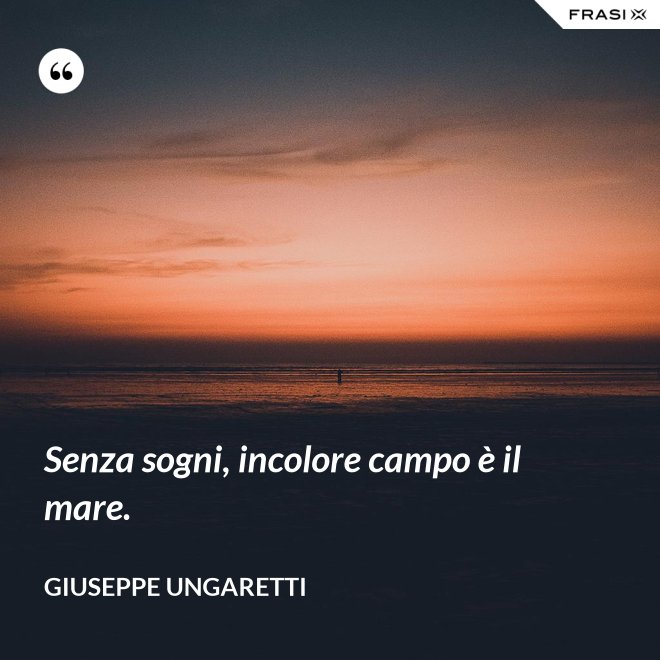 Senza sogni, incolore campo è il mare. - Giuseppe Ungaretti