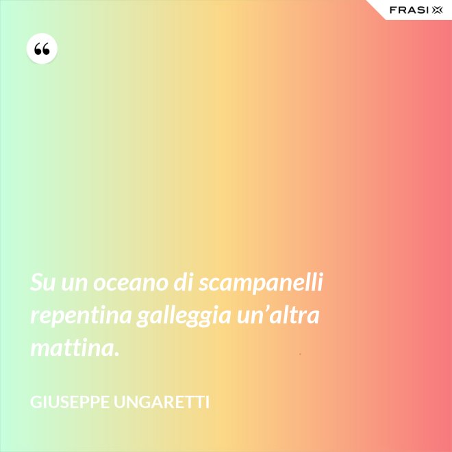 Su un oceano di scampanelli repentina galleggia un’altra mattina. - Giuseppe Ungaretti
