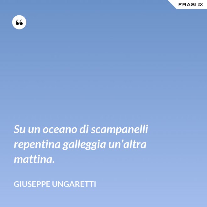 Su un oceano di scampanelli repentina galleggia un’altra mattina. - Giuseppe Ungaretti