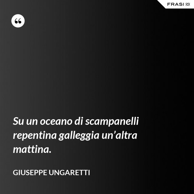 Su un oceano di scampanelli repentina galleggia un’altra mattina. - Giuseppe Ungaretti