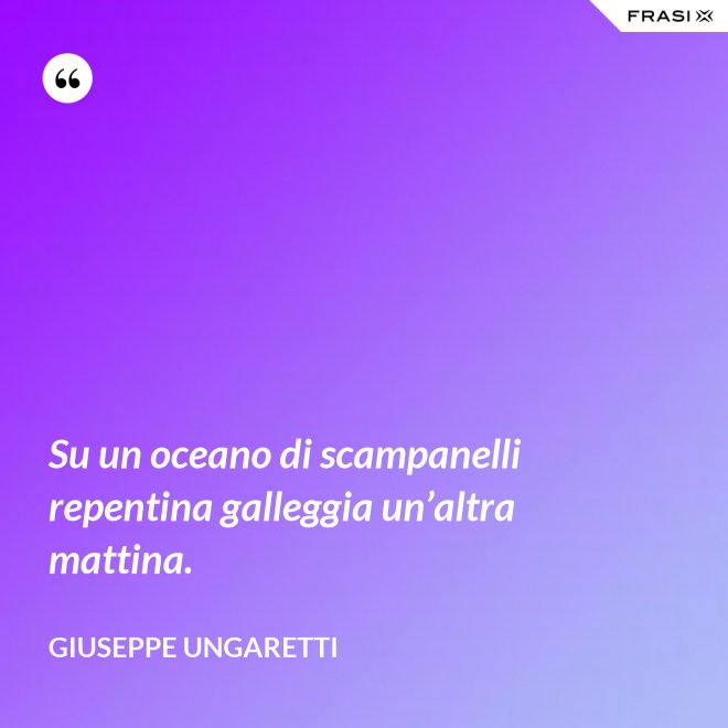 Su un oceano di scampanelli repentina galleggia un’altra mattina. - Giuseppe Ungaretti