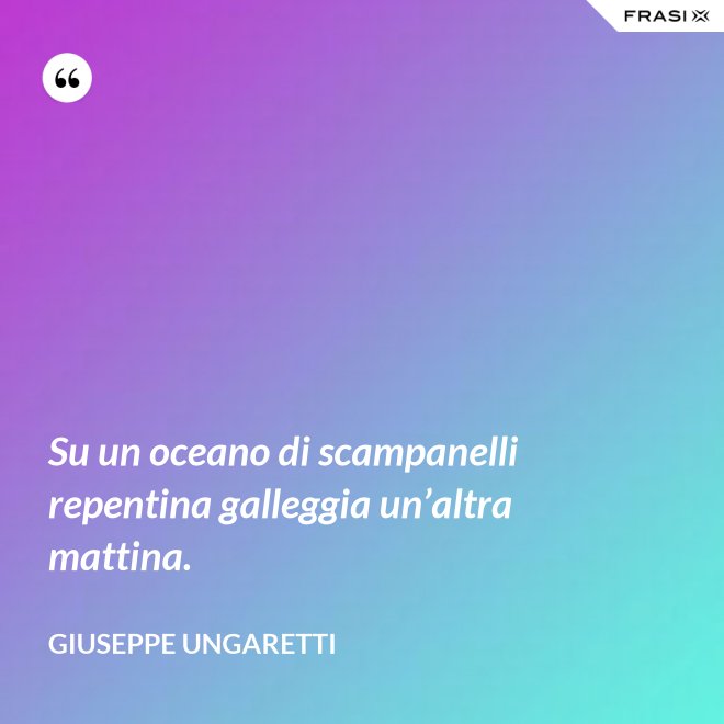 Su un oceano di scampanelli repentina galleggia un’altra mattina. - Giuseppe Ungaretti
